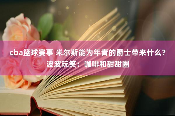 cba篮球赛事 米尔斯能为年青的爵士带来什么？波波玩笑：咖啡和甜甜圈