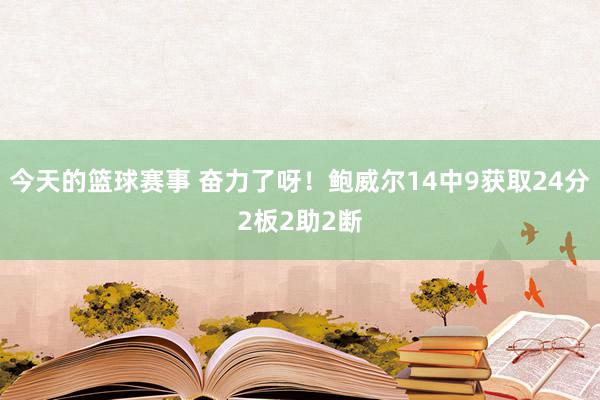 今天的篮球赛事 奋力了呀！鲍威尔14中9获取24分2板2助2断