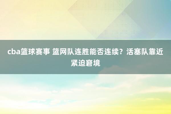 cba篮球赛事 篮网队连胜能否连续？活塞队靠近紧迫窘境