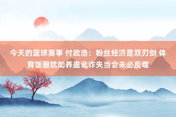 今天的篮球赛事 付政浩：粉丝经济是双刃剑 体育饭圈犹如养蛊讹诈失当会未必反噬