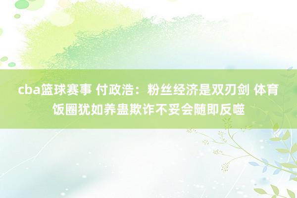 cba篮球赛事 付政浩：粉丝经济是双刃剑 体育饭圈犹如养蛊欺诈不妥会随即反噬