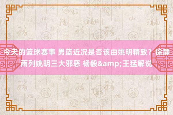 今天的篮球赛事 男篮近况是否该由姚明精致？徐静雨列姚明三大邪恶 杨毅&王猛解说