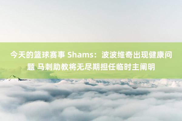 今天的篮球赛事 Shams：波波维奇出现健康问题 马刺助教将无尽期担任临时主阐明