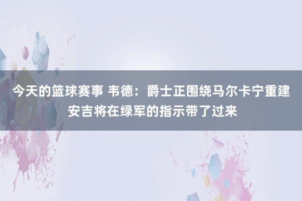 今天的篮球赛事 韦德：爵士正围绕马尔卡宁重建 安吉将在绿军的指示带了过来