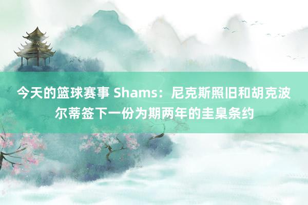 今天的篮球赛事 Shams：尼克斯照旧和胡克波尔蒂签下一份为期两年的圭臬条约