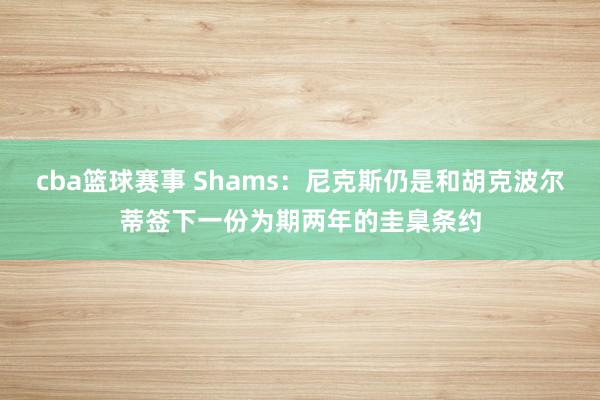 cba篮球赛事 Shams：尼克斯仍是和胡克波尔蒂签下一份为期两年的圭臬条约