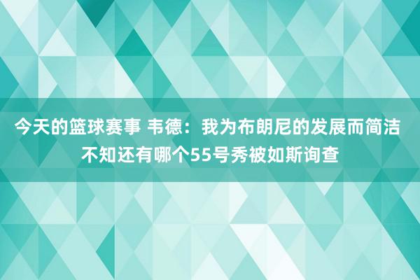 今天的篮球赛事 韦德：我为布朗尼的发展而简洁 不知还有哪个55号秀被如斯询查