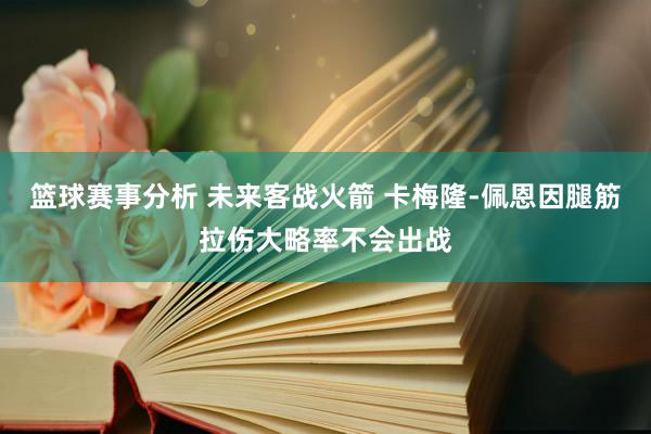 篮球赛事分析 未来客战火箭 卡梅隆-佩恩因腿筋拉伤大略率不会出战