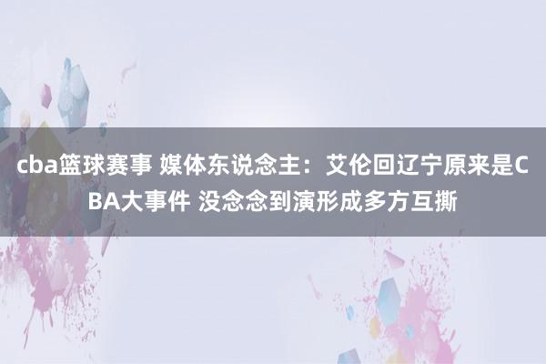 cba篮球赛事 媒体东说念主：艾伦回辽宁原来是CBA大事件 没念念到演形成多方互撕