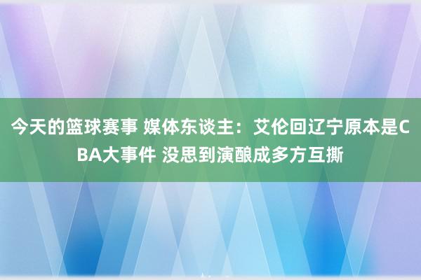 今天的篮球赛事 媒体东谈主：艾伦回辽宁原本是CBA大事件 没思到演酿成多方互撕