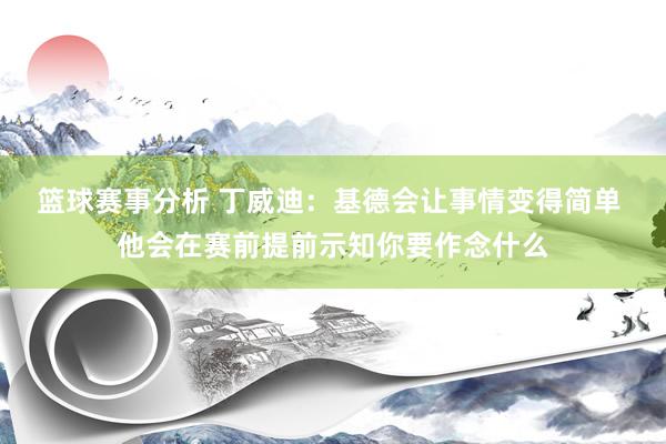 篮球赛事分析 丁威迪：基德会让事情变得简单 他会在赛前提前示知你要作念什么