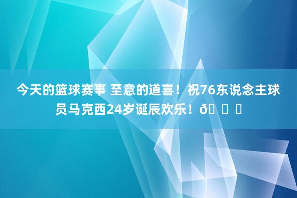 今天的篮球赛事 至意的道喜！祝76东说念主球员马克西24岁诞辰欢乐！🎂