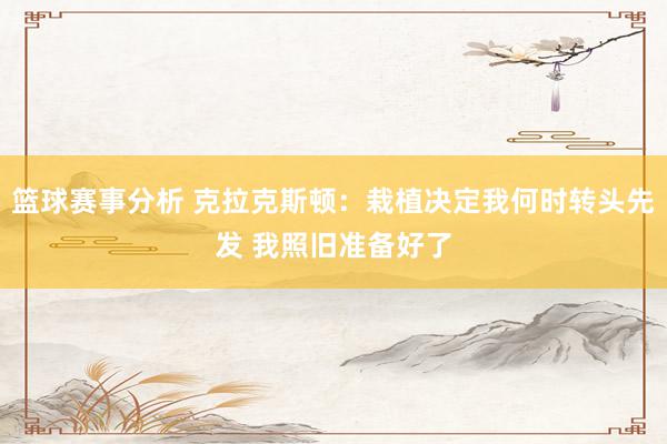 篮球赛事分析 克拉克斯顿：栽植决定我何时转头先发 我照旧准备好了