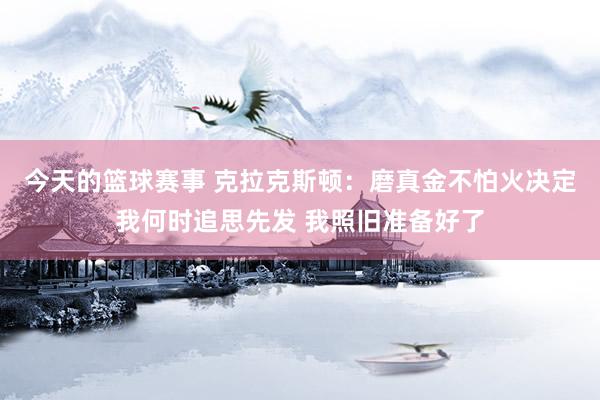 今天的篮球赛事 克拉克斯顿：磨真金不怕火决定我何时追思先发 我照旧准备好了