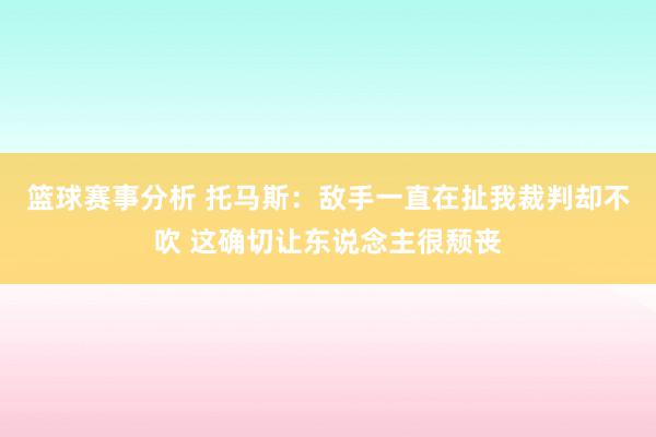 篮球赛事分析 托马斯：敌手一直在扯我裁判却不吹 这确切让东说念主很颓丧