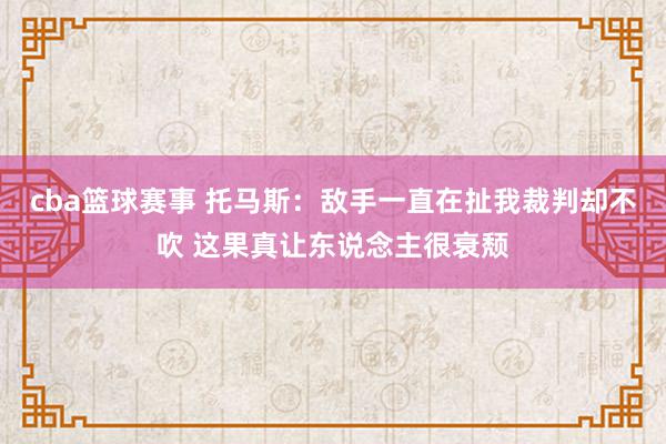 cba篮球赛事 托马斯：敌手一直在扯我裁判却不吹 这果真让东说念主很衰颓