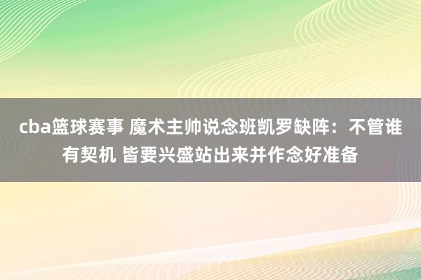 cba篮球赛事 魔术主帅说念班凯罗缺阵：不管谁有契机 皆要兴盛站出来并作念好准备