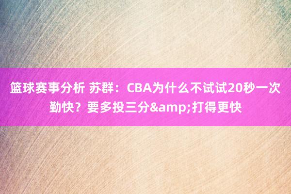 篮球赛事分析 苏群：CBA为什么不试试20秒一次勤快？要多投三分&打得更快