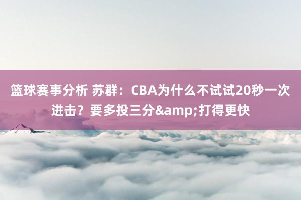 篮球赛事分析 苏群：CBA为什么不试试20秒一次进击？要多投三分&打得更快