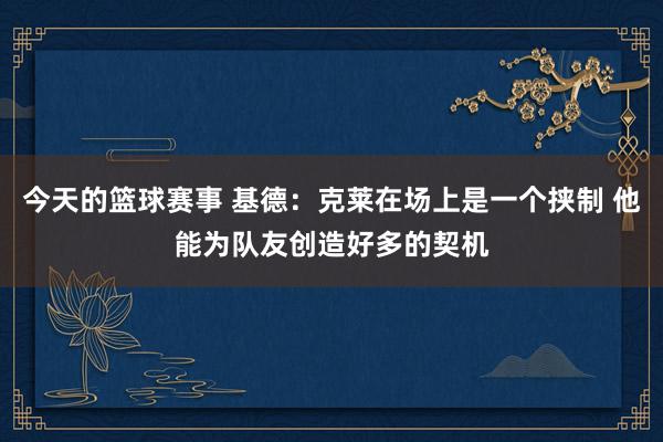 今天的篮球赛事 基德：克莱在场上是一个挟制 他能为队友创造好多的契机