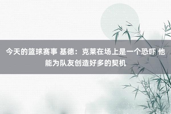 今天的篮球赛事 基德：克莱在场上是一个恐吓 他能为队友创造好多的契机