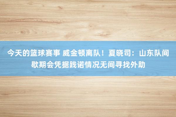 今天的篮球赛事 威金顿离队！夏晓司：山东队间歇期会凭据践诺情况无间寻找外助