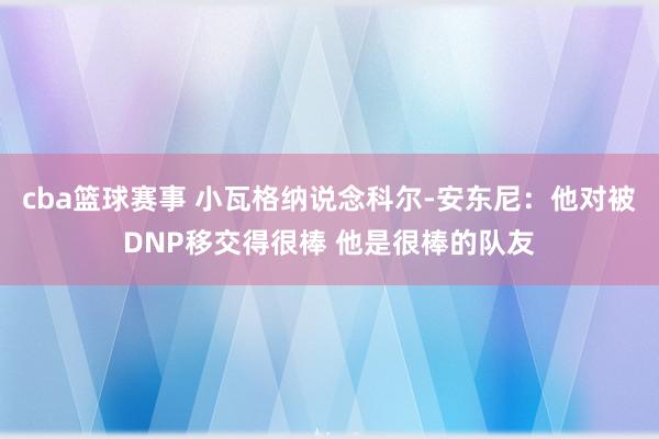 cba篮球赛事 小瓦格纳说念科尔-安东尼：他对被DNP移交得很棒 他是很棒的队友