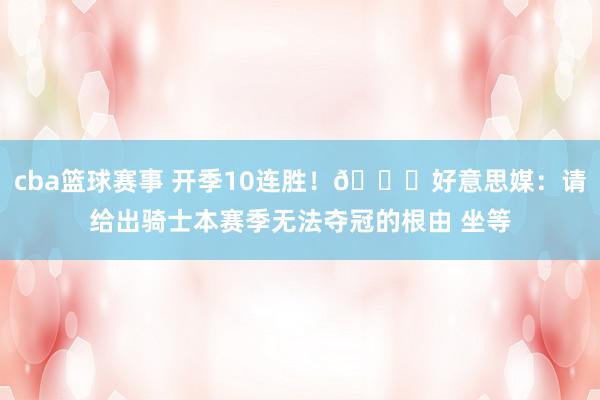 cba篮球赛事 开季10连胜！👀好意思媒：请给出骑士本赛季无法夺冠的根由 坐等