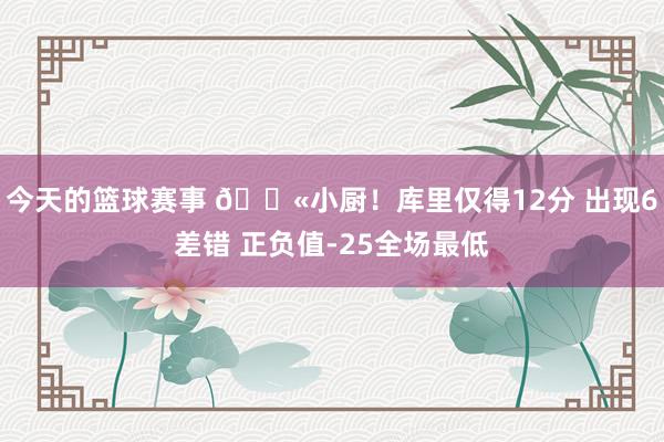 今天的篮球赛事 😫小厨！库里仅得12分 出现6差错 正负值-25全场最低