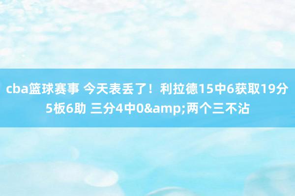 cba篮球赛事 今天表丢了！利拉德15中6获取19分5板6助 三分4中0&两个三不沾