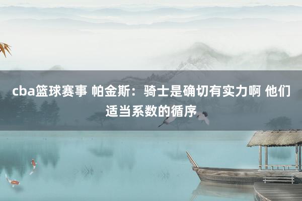 cba篮球赛事 帕金斯：骑士是确切有实力啊 他们适当系数的循序