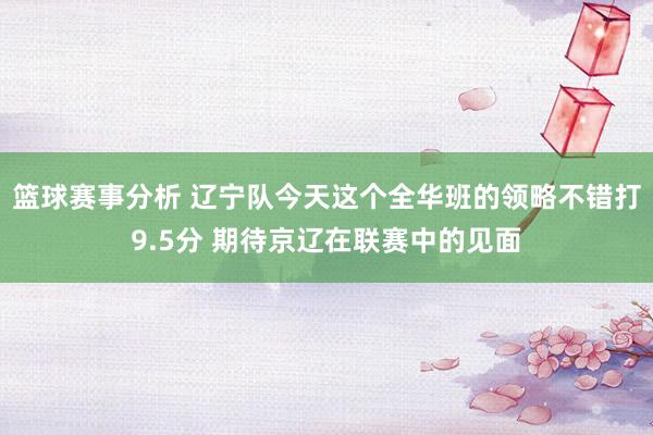 篮球赛事分析 辽宁队今天这个全华班的领略不错打9.5分 期待京辽在联赛中的见面