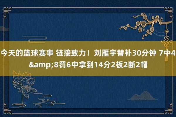 今天的篮球赛事 链接致力！刘雁宇替补30分钟 7中4&8罚6中拿到14分2板2断2帽