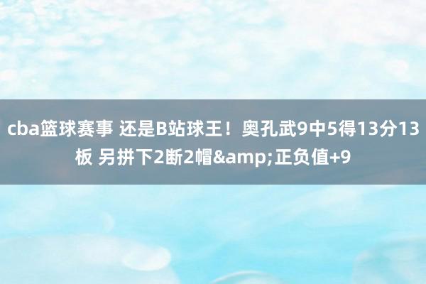 cba篮球赛事 还是B站球王！奥孔武9中5得13分13板 另拼下2断2帽&正负值+9