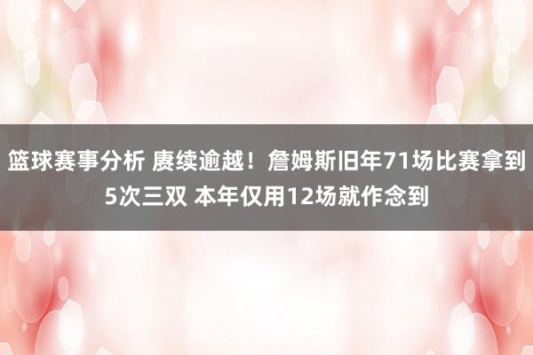 篮球赛事分析 赓续逾越！詹姆斯旧年71场比赛拿到5次三双 本年仅用12场就作念到