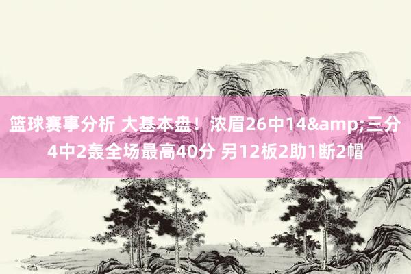 篮球赛事分析 大基本盘！浓眉26中14&三分4中2轰全场最高40分 另12板2助1断2帽