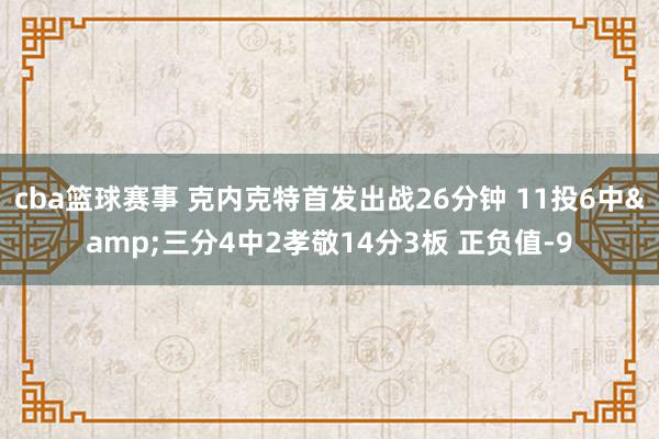 cba篮球赛事 克内克特首发出战26分钟 11投6中&三分4中2孝敬14分3板 正负值-9