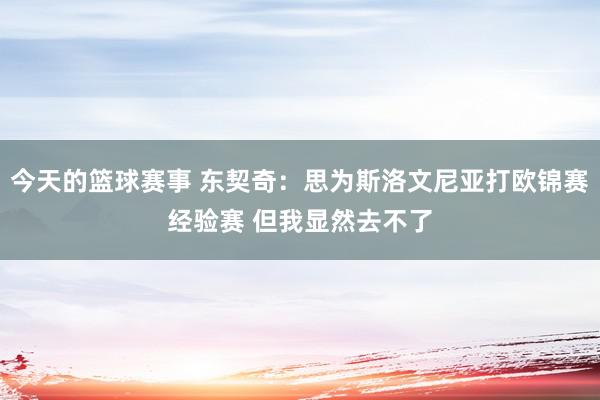 今天的篮球赛事 东契奇：思为斯洛文尼亚打欧锦赛经验赛 但我显然去不了