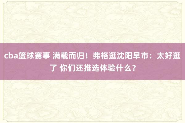 cba篮球赛事 满载而归！弗格逛沈阳早市：太好逛了 你们还推选体验什么？