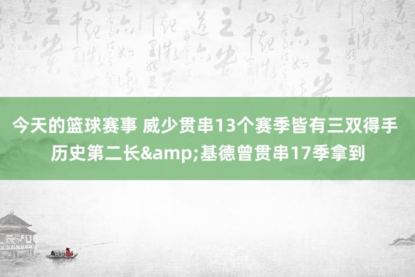 今天的篮球赛事 威少贯串13个赛季皆有三双得手 历史第二长&基德曾贯串17季拿到