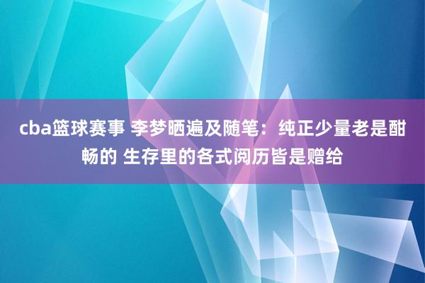 cba篮球赛事 李梦晒遍及随笔：纯正少量老是酣畅的 生存里的各式阅历皆是赠给