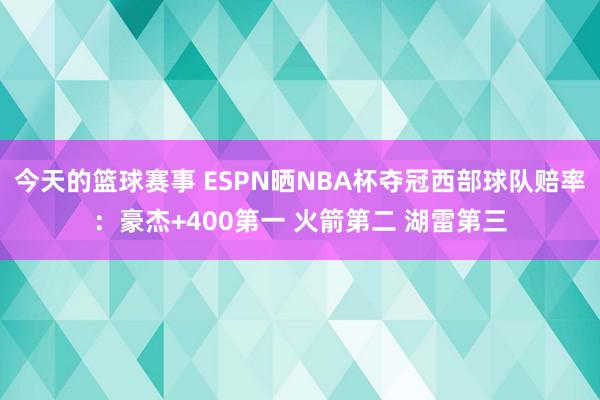 今天的篮球赛事 ESPN晒NBA杯夺冠西部球队赔率：豪杰+400第一 火箭第二 湖雷第三