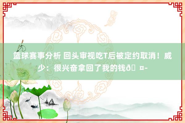 篮球赛事分析 回头审视吃T后被定约取消！威少：很兴奋拿回了我的钱🤭