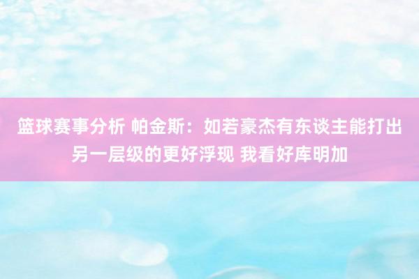 篮球赛事分析 帕金斯：如若豪杰有东谈主能打出另一层级的更好浮现 我看好库明加