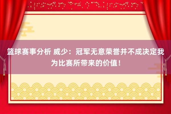 篮球赛事分析 威少：冠军无意荣誉并不成决定我为比赛所带来的价值！