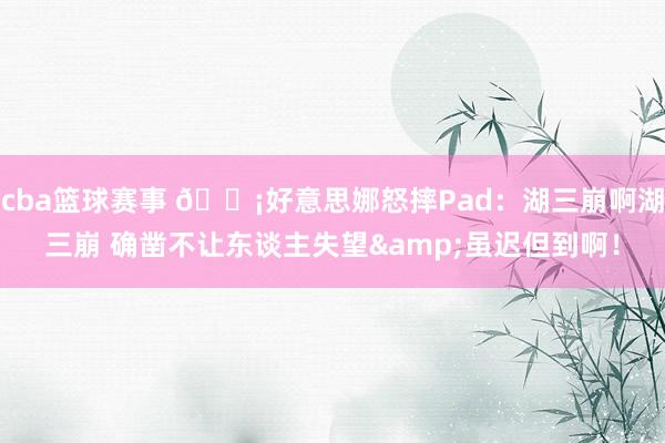 cba篮球赛事 😡好意思娜怒摔Pad：湖三崩啊湖三崩 确凿不让东谈主失望&虽迟但到啊！