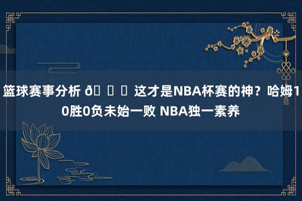 篮球赛事分析 😏这才是NBA杯赛的神？哈姆10胜0负未始一败 NBA独一素养