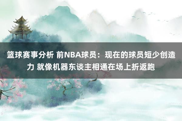 篮球赛事分析 前NBA球员：现在的球员短少创造力 就像机器东谈主相通在场上折返跑