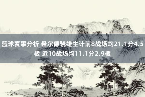 篮球赛事分析 希尔德骁雄生计前8战场均21.1分4.5板 近10战场均11.1分2.9板