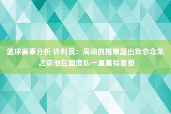 篮球赛事分析 许利民：周琦的推崇超出我念念象 之前他在国度队一直莫得覆按